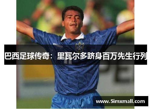 巴西足球传奇：里瓦尔多跻身百万先生行列