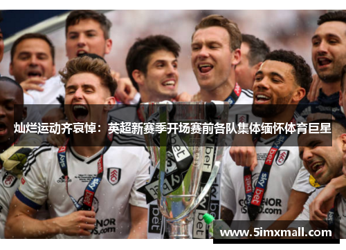 灿烂运动齐哀悼：英超新赛季开场赛前各队集体缅怀体育巨星