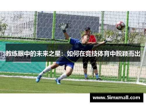 教练眼中的未来之星：如何在竞技体育中脱颖而出