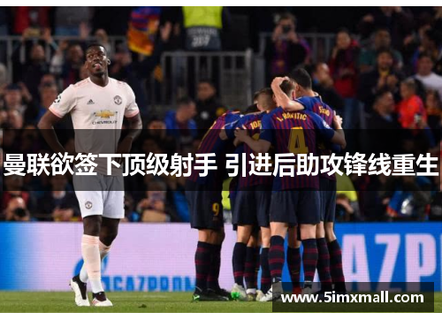 曼联欲签下顶级射手 引进后助攻锋线重生